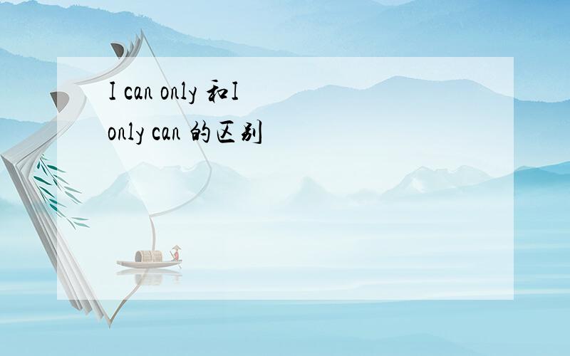 I can only 和I only can 的区别