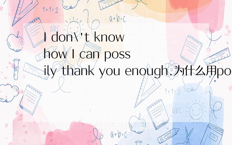I don\'t know how I can possily thank you enough.为什么用possibl