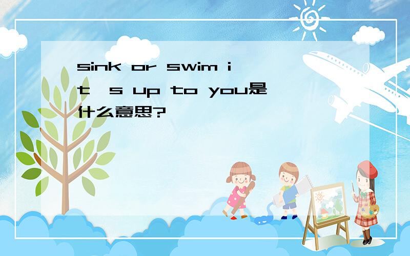 sink or swim it's up to you是什么意思?