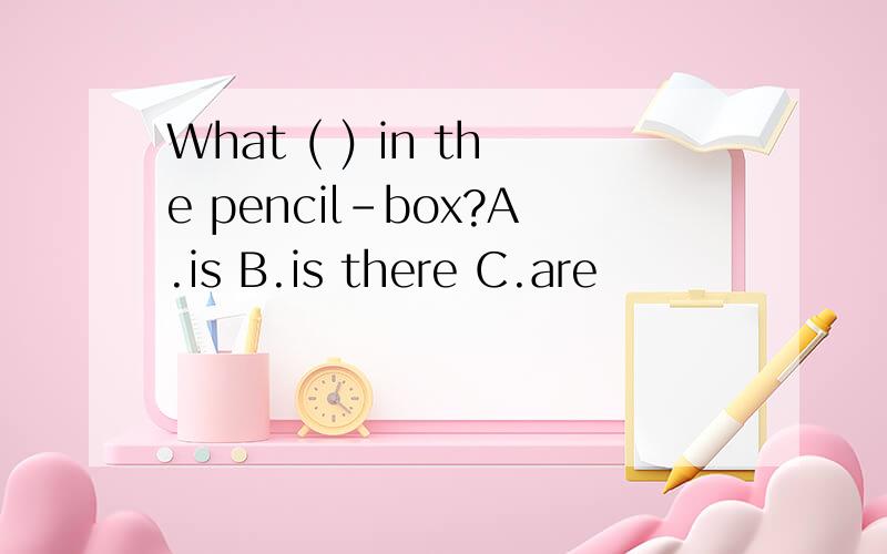 What ( ) in the pencil-box?A.is B.is there C.are