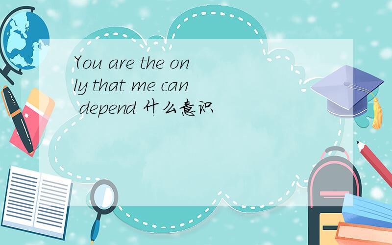 You are the only that me can depend 什么意识