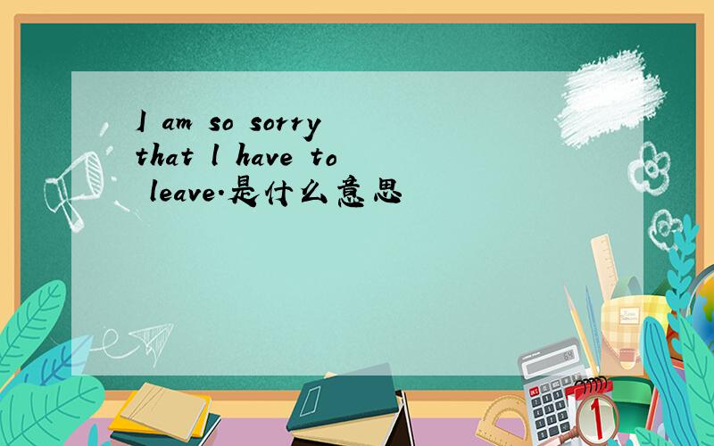 I am so sorry that l have to leave.是什么意思