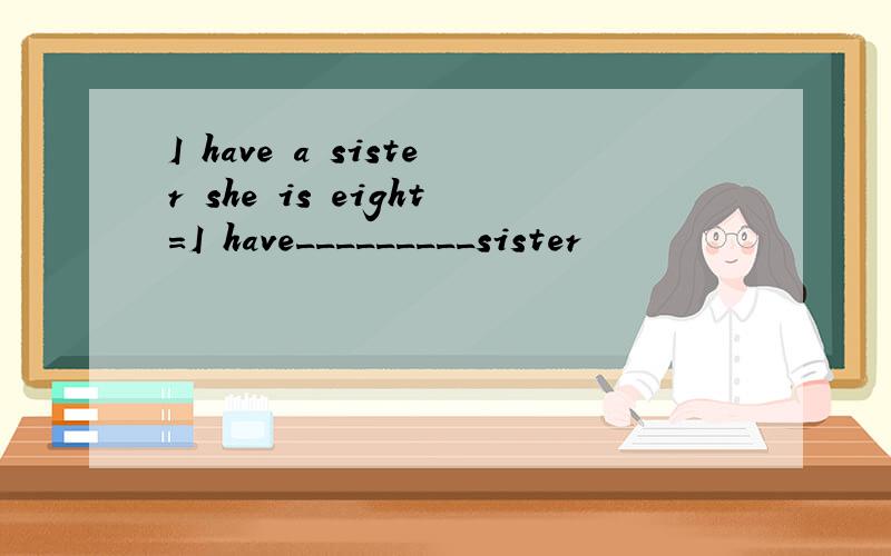 I have a sister she is eight=I have_________sister