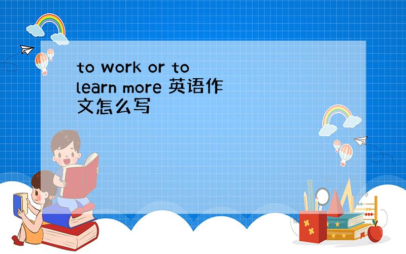 to work or to learn more 英语作文怎么写