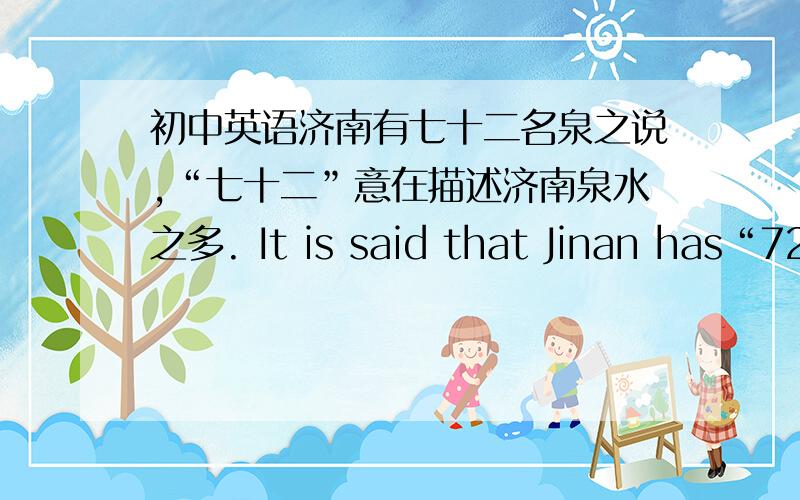 初中英语济南有七十二名泉之说,“七十二”意在描述济南泉水之多. It is said that Jinan has“72