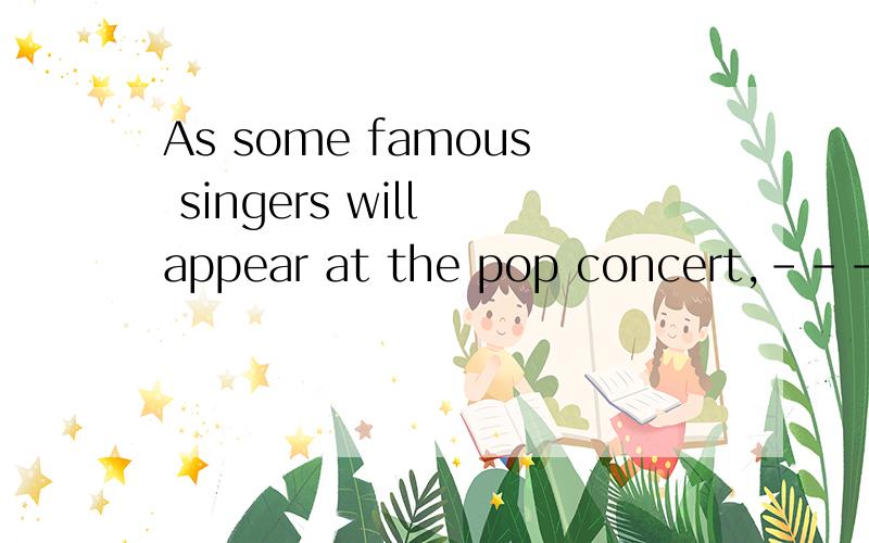 As some famous singers will appear at the pop concert,---lik