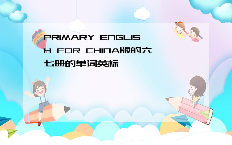 PRIMARY ENGLISH FOR CHINA版的六七册的单词英标