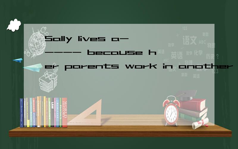 Sally lives a----- because her parents work in another city.