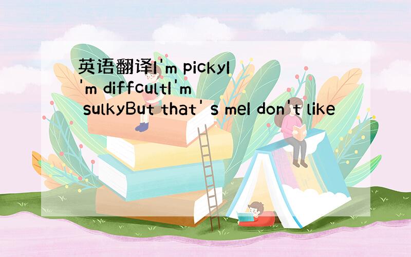 英语翻译I'm pickyI'm diffcultI'm sulkyBut that' s meI don't like