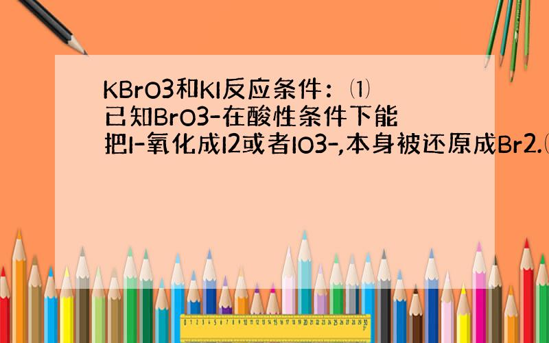 KBrO3和KI反应条件：⑴已知BrO3-在酸性条件下能把I-氧化成I2或者IO3-,本身被还原成Br2.⑵已知Br2能