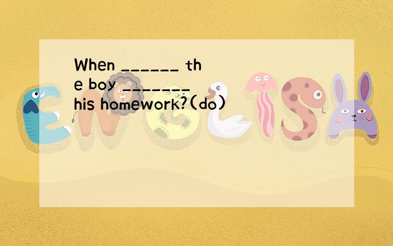 When ______ the boy _______ his homework?(do)