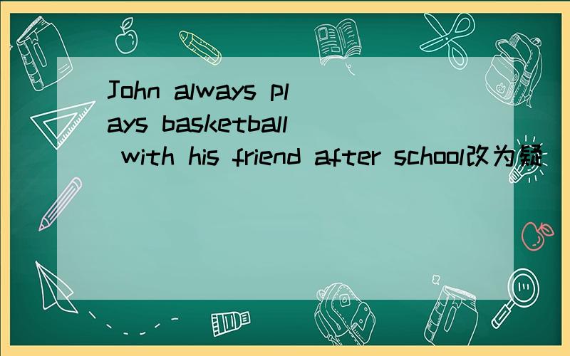 John always plays basketball with his friend after school改为疑