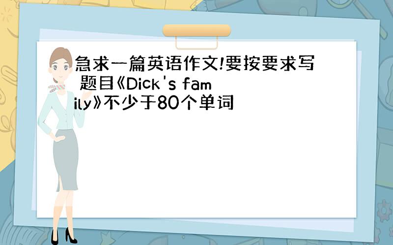急求一篇英语作文!要按要求写 题目《Dick's family》不少于80个单词