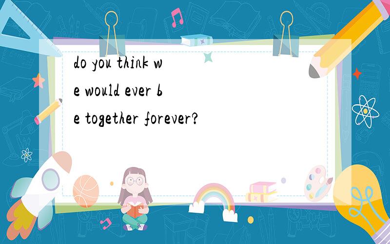 do you think we would ever be together forever?