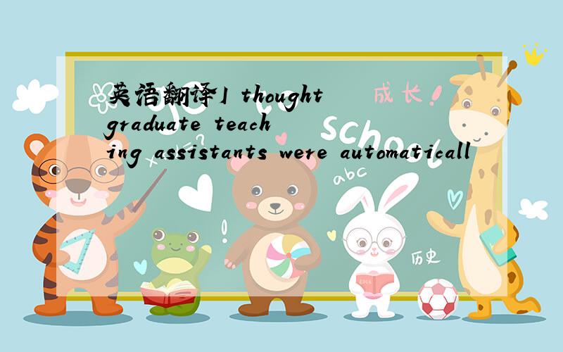 英语翻译I thought graduate teaching assistants were automaticall