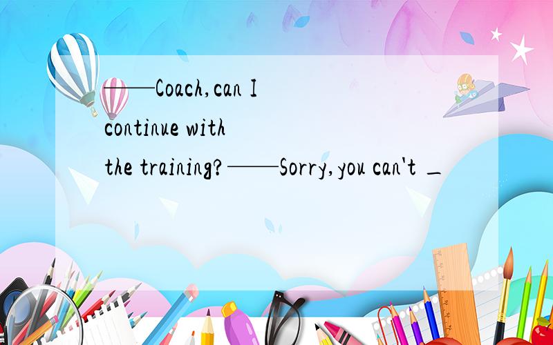 ——Coach,can I continue with the training?——Sorry,you can't _