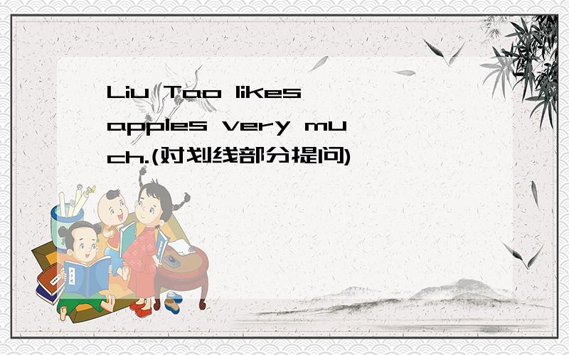 Liu Tao likes apples very much.(对划线部分提问)