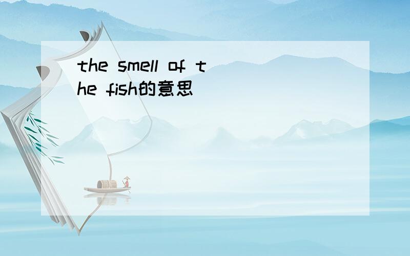 the smell of the fish的意思