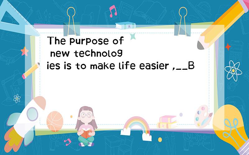 The purpose of new technologies is to make life easier ,__B