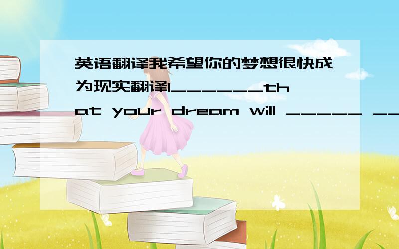 英语翻译我希望你的梦想很快成为现实翻译I______that your dream will _____ _____ _