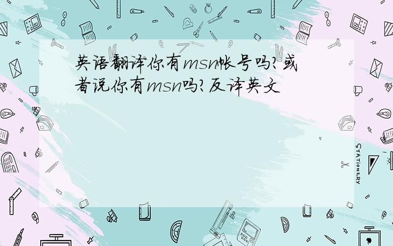 英语翻译你有msn帐号吗?或者说你有msn吗?反译英文