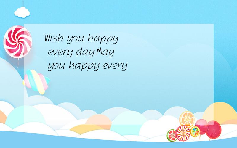 Wish you happy every day.May you happy every