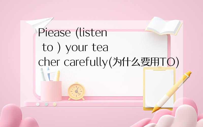 Piease (listen to ) your teacher carefully(为什么要用TO)
