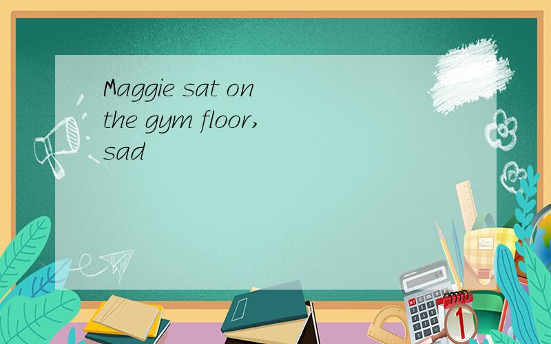 Maggie sat on the gym floor,sad