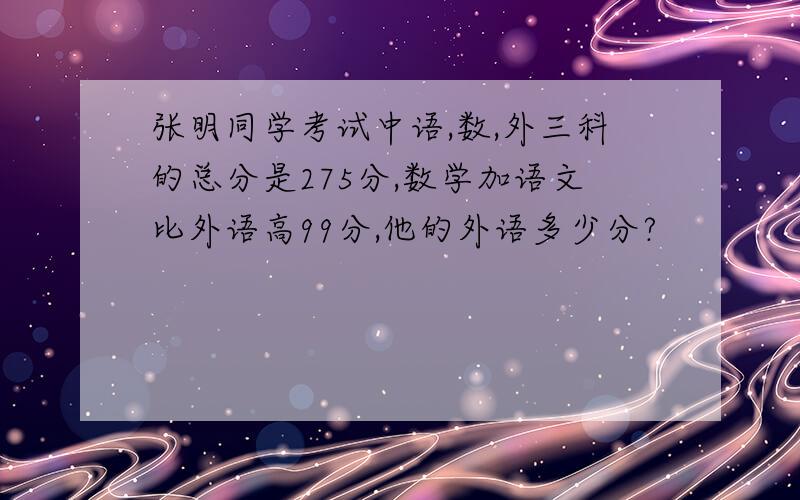 张明同学考试中语,数,外三科的总分是275分,数学加语文比外语高99分,他的外语多少分?