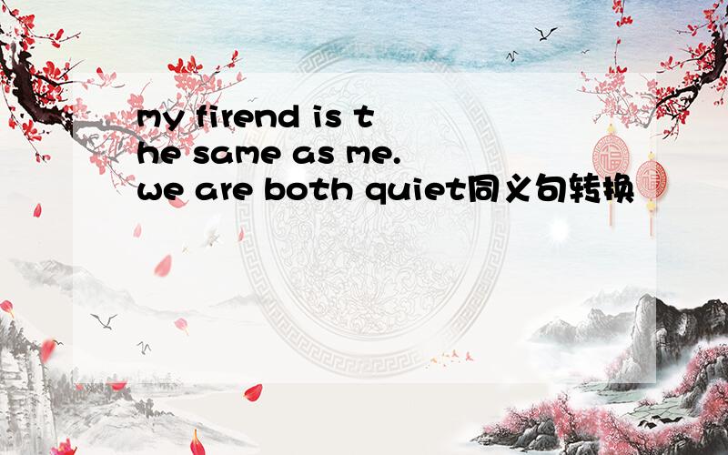 my firend is the same as me.we are both quiet同义句转换