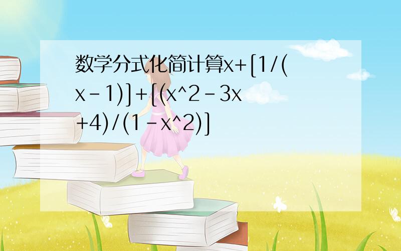 数学分式化简计算x+[1/(x-1)]+[(x^2-3x+4)/(1-x^2)]