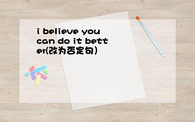 i believe you can do it better(改为否定句）