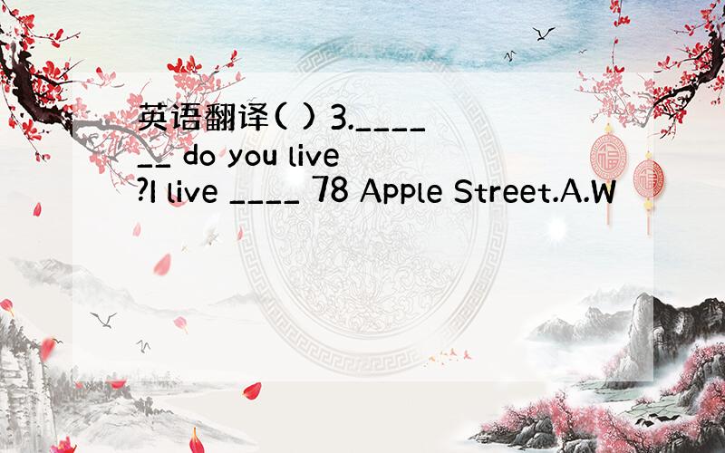 英语翻译( ) 3.______ do you live?I live ____ 78 Apple Street.A.W
