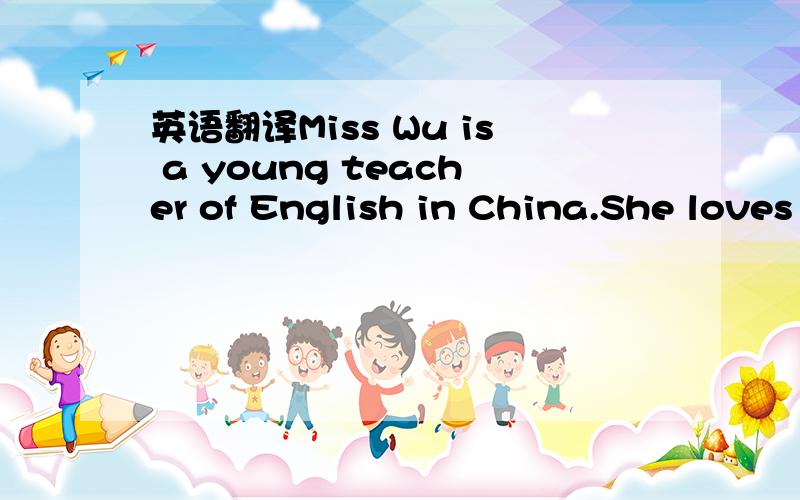 英语翻译Miss Wu is a young teacher of English in China.She loves