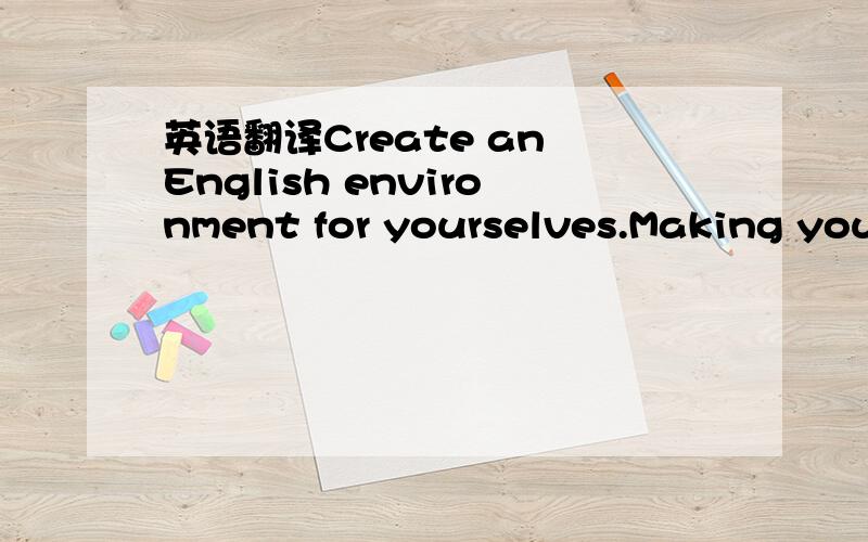 英语翻译Create an English environment for yourselves.Making you