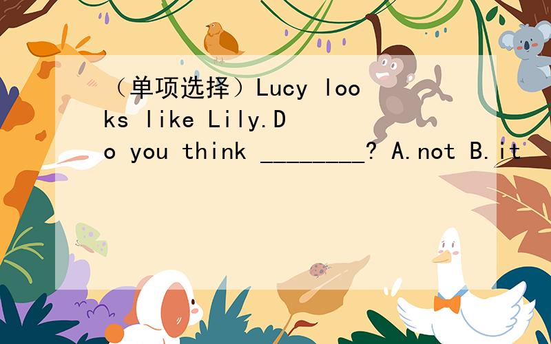 （单项选择）Lucy looks like Lily.Do you think ________? A.not B.it
