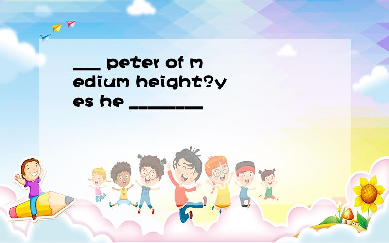 ___ peter of medium height?yes he ________