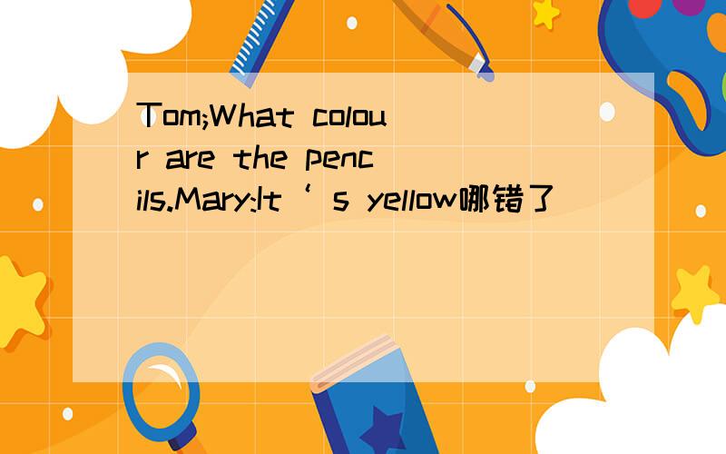 Tom;What colour are the pencils.Mary:It‘ s yellow哪错了
