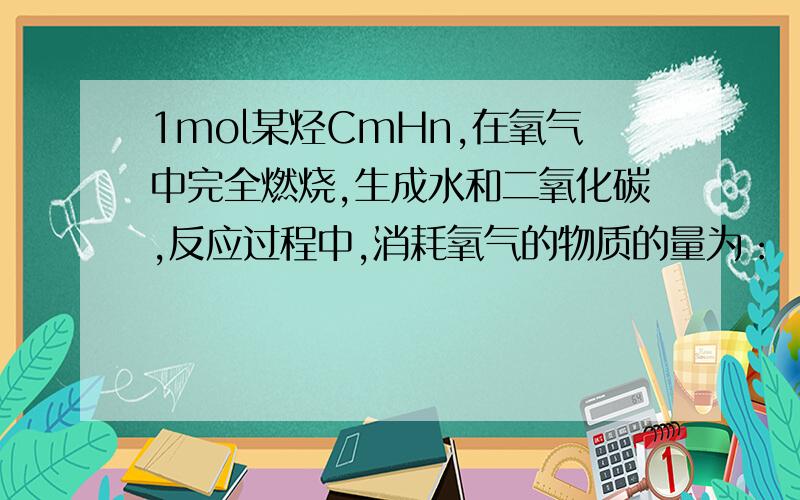 1mol某烃CmHn,在氧气中完全燃烧,生成水和二氧化碳,反应过程中,消耗氧气的物质的量为：