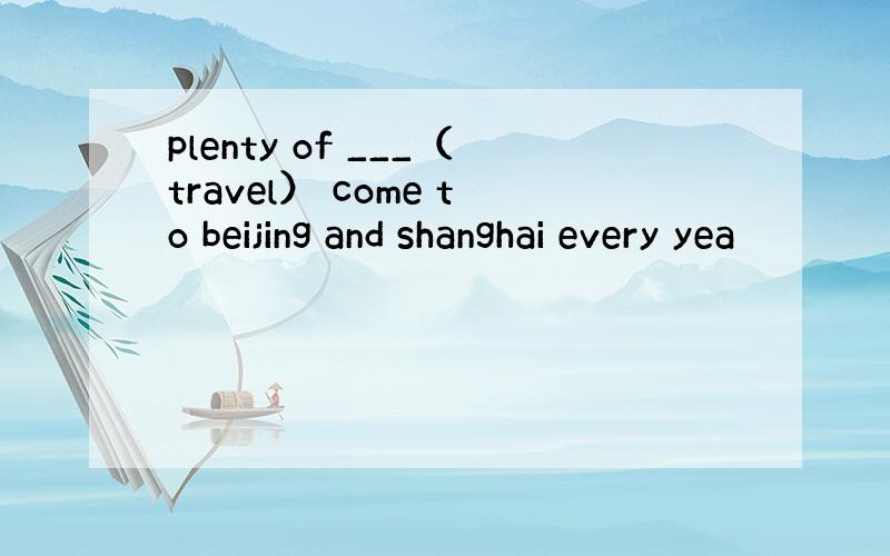 plenty of ___（travel） come to beijing and shanghai every yea