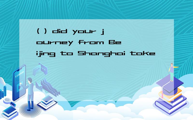 ( ) did your journey from Beijing to Shanghai take