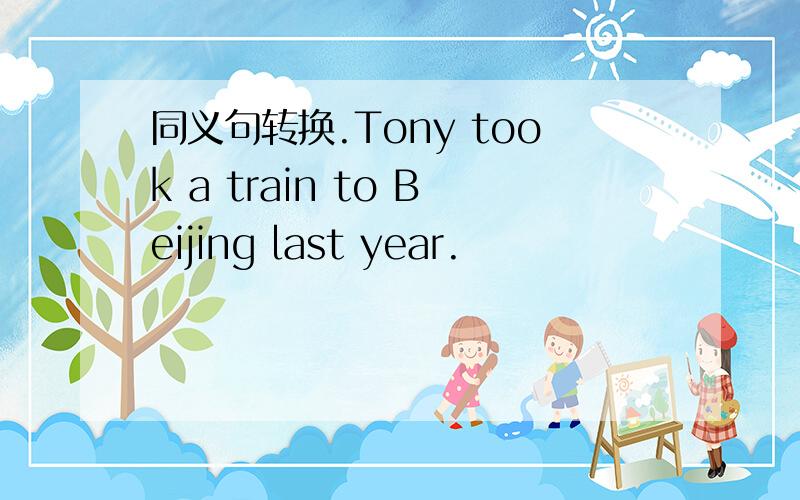 同义句转换.Tony took a train to Beijing last year.