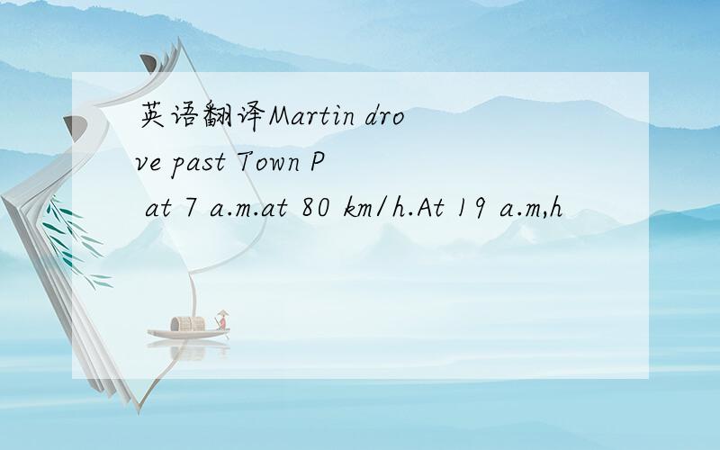 英语翻译Martin drove past Town P at 7 a.m.at 80 km/h.At 19 a.m,h