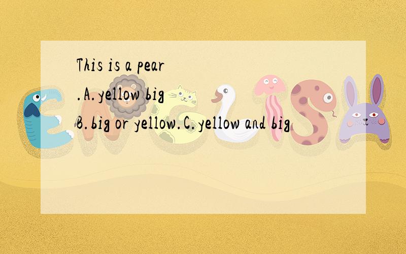 This is a pear.A.yellow big B.big or yellow.C.yellow and big