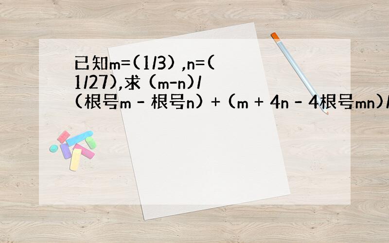已知m=(1/3) ,n=(1/27),求 (m-n)/(根号m - 根号n) + (m + 4n - 4根号mn)/(