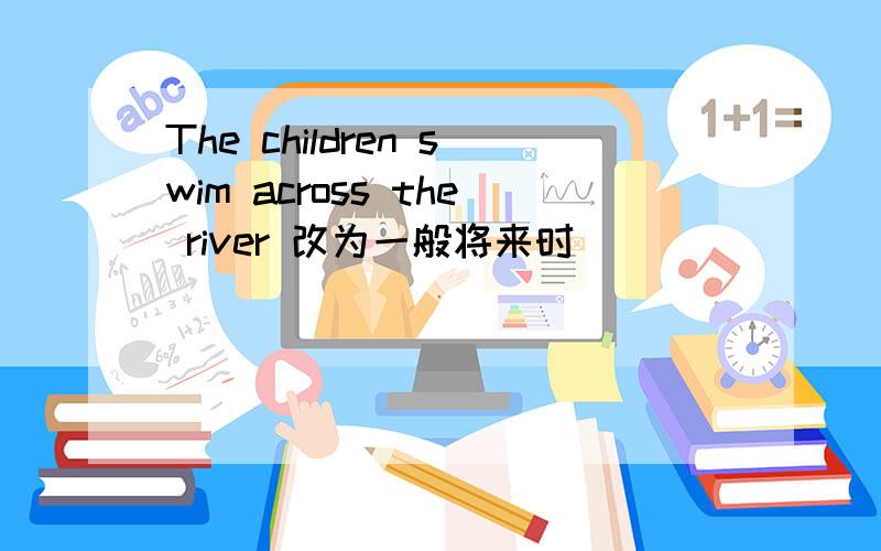 The children swim across the river 改为一般将来时