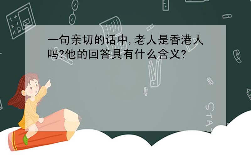 一句亲切的话中,老人是香港人吗?他的回答具有什么含义?