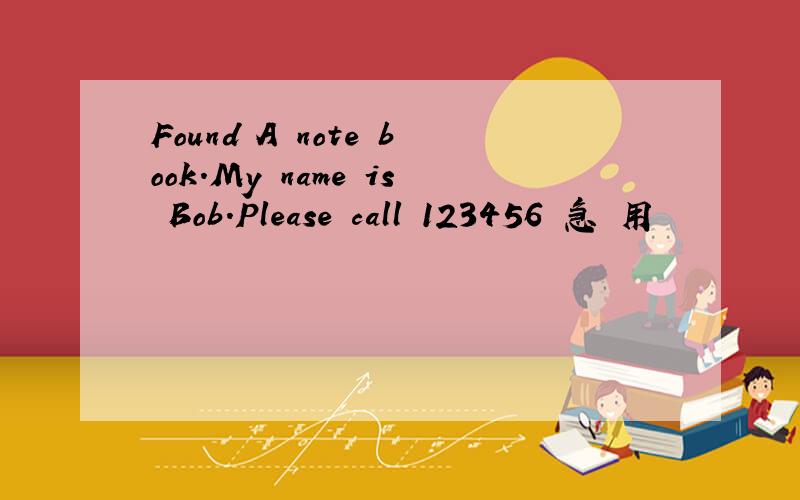 Found A note book.My name is Bob.Please call 123456 急 用