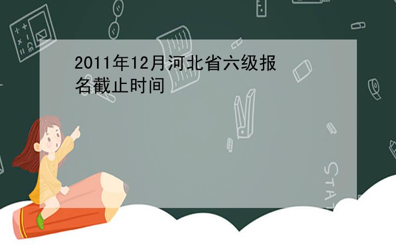 2011年12月河北省六级报名截止时间