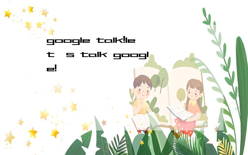 google talk!let's talk google!